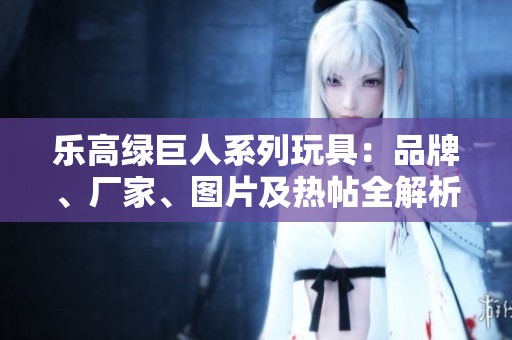 乐高绿巨人系列玩具：品牌、厂家、图片及热帖全解析