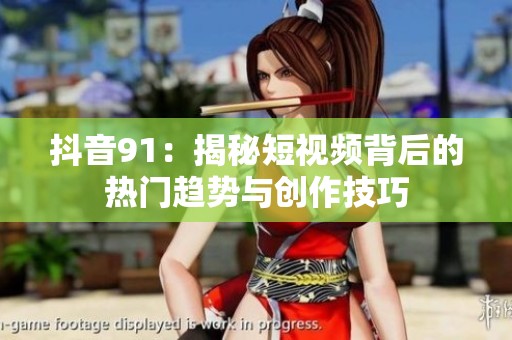 抖音91：揭秘短视频背后的热门趋势与创作技巧