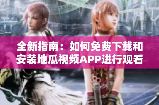 全新指南：如何免费下载和安装地瓜视频APP进行观看