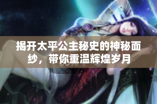 揭开太平公主秘史的神秘面纱，带你重温辉煌岁月