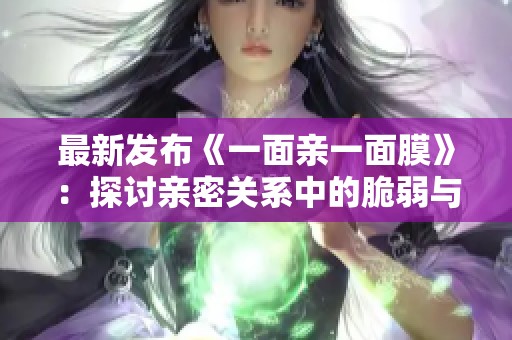 最新发布《一面亲一面膜》：探讨亲密关系中的脆弱与保护