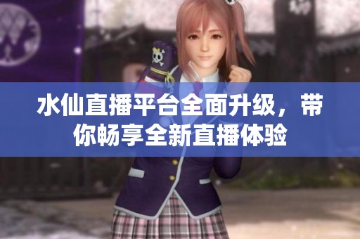 水仙直播平台全面升级，带你畅享全新直播体验