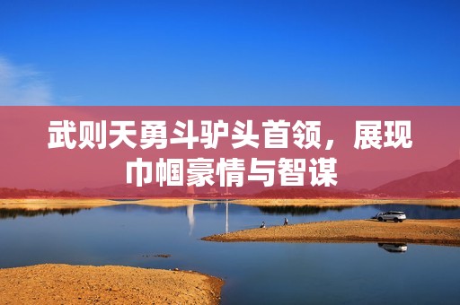 武则天勇斗驴头首领，展现巾帼豪情与智谋