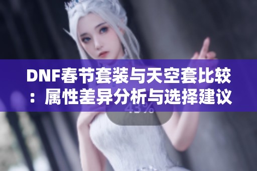 DNF春节套装与天空套比较：属性差异分析与选择建议