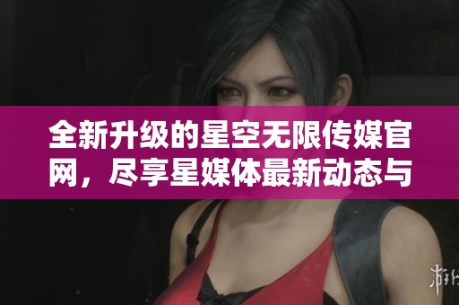 全新升级的星空无限传媒官网，尽享星媒体最新动态与服务