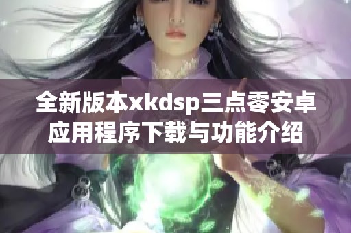 全新版本xkdsp三点零安卓应用程序下载与功能介绍