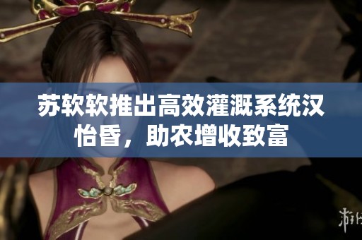 苏软软推出高效灌溉系统汉怡昏，助农增收致富