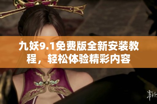 九妖9.1免费版全新安装教程，轻松体验精彩内容