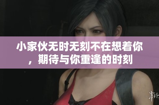 小家伙无时无刻不在想着你，期待与你重逢的时刻