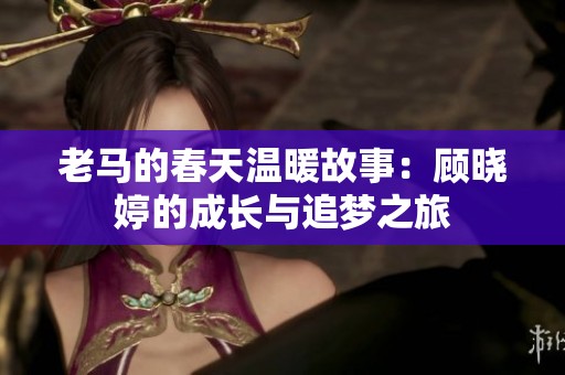 老马的春天温暖故事：顾晓婷的成长与追梦之旅