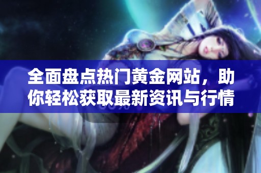 全面盘点热门黄金网站，助你轻松获取最新资讯与行情