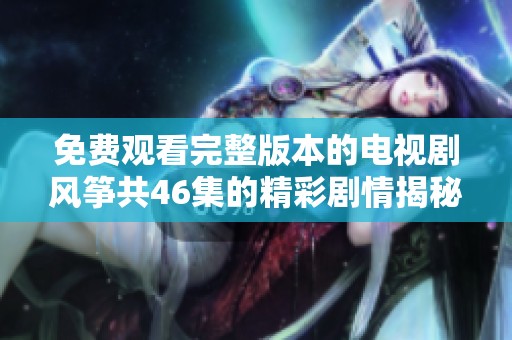 免费观看完整版本的电视剧风筝共46集的精彩剧情揭秘