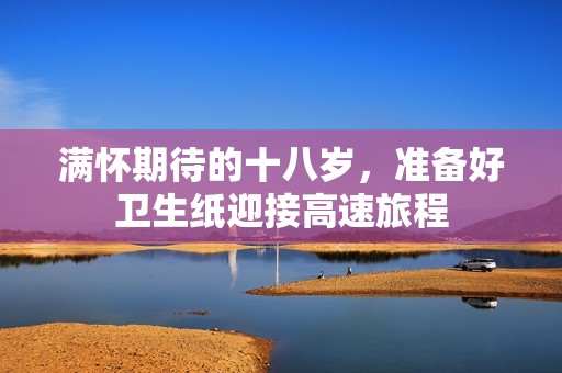 满怀期待的十八岁，准备好卫生纸迎接高速旅程
