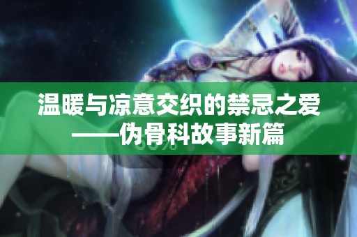 温暖与凉意交织的禁忌之爱——伪骨科故事新篇