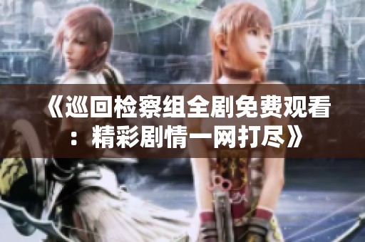 《巡回检察组全剧免费观看：精彩剧情一网打尽》