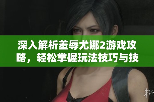 深入解析羞辱尤娜2游戏攻略，轻松掌握玩法技巧与技巧分享