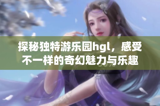 探秘独特游乐园hgl，感受不一样的奇幻魅力与乐趣