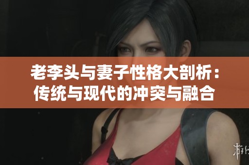 老李头与妻子性格大剖析：传统与现代的冲突与融合