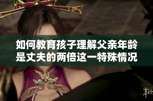 如何教育孩子理解父亲年龄是丈夫的两倍这一特殊情况