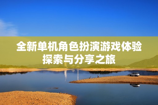 全新单机角色扮演游戏体验探索与分享之旅