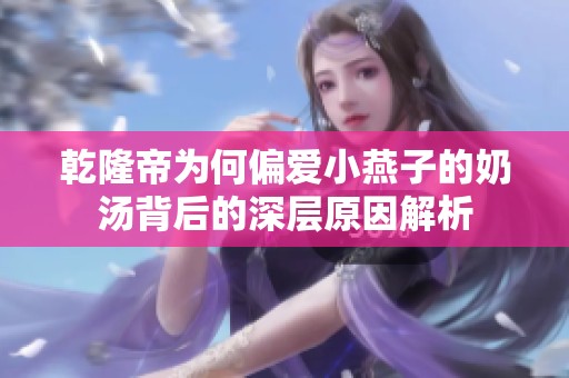 乾隆帝为何偏爱小燕子的奶汤背后的深层原因解析