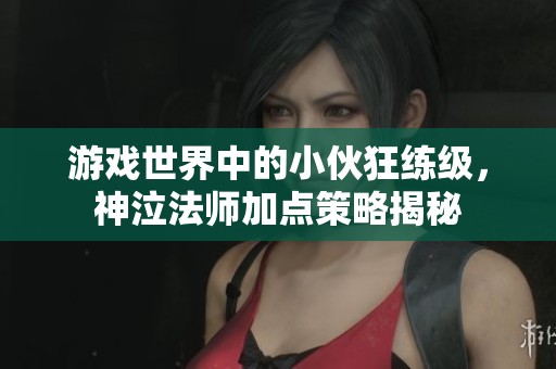 游戏世界中的小伙狂练级，神泣法师加点策略揭秘