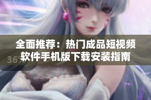全面推荐：热门成品短视频软件手机版下载安装指南