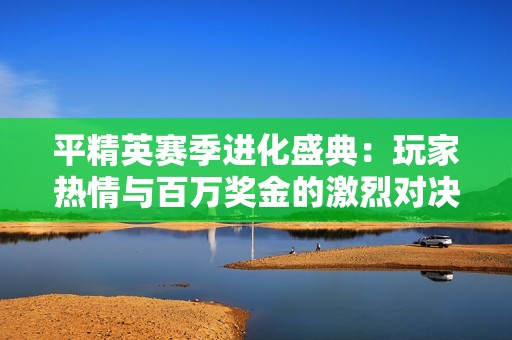 平精英赛季进化盛典：玩家热情与百万奖金的激烈对决