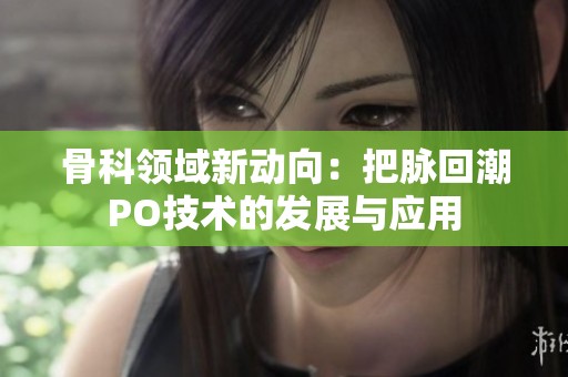 骨科领域新动向：把脉回潮PO技术的发展与应用