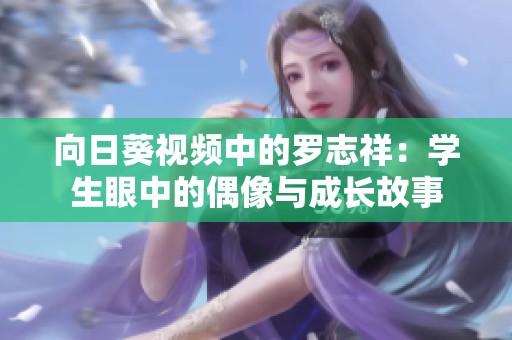 向日葵视频中的罗志祥：学生眼中的偶像与成长故事