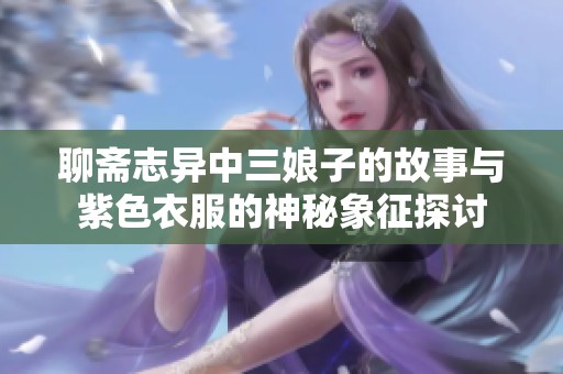 聊斋志异中三娘子的故事与紫色衣服的神秘象征探讨