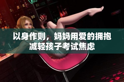 以身作则，妈妈用爱的拥抱减轻孩子考试焦虑