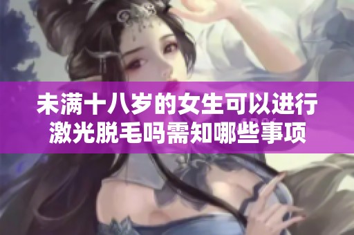 未满十八岁的女生可以进行激光脱毛吗需知哪些事项