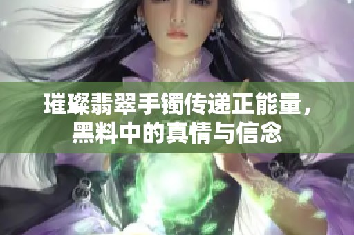 璀璨翡翠手镯传递正能量，黑料中的真情与信念
