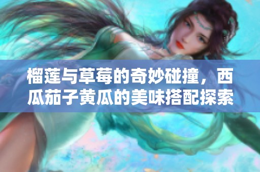 榴莲与草莓的奇妙碰撞，西瓜茄子黄瓜的美味搭配探索