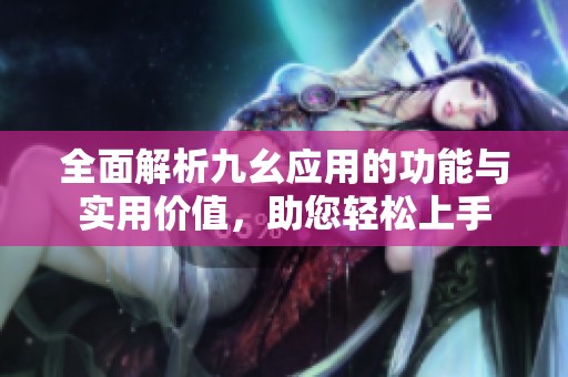 全面解析九幺应用的功能与实用价值，助您轻松上手