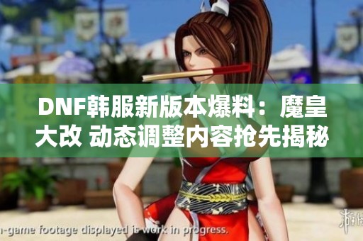 DNF韩服新版本爆料：魔皇大改 动态调整内容抢先揭秘