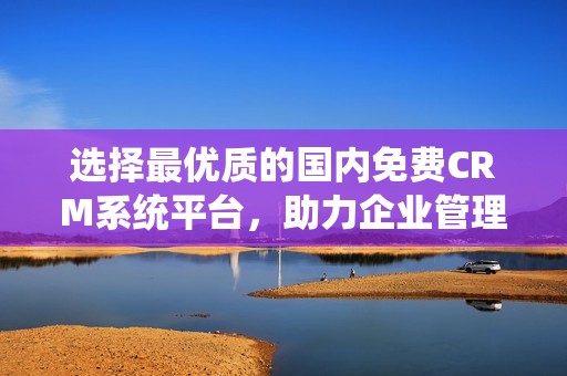选择最优质的国内免费CRM系统平台，助力企业管理提升