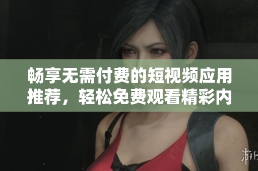 畅享无需付费的短视频应用推荐，轻松免费观看精彩内容