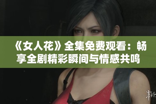《女人花》全集免费观看：畅享全剧精彩瞬间与情感共鸣