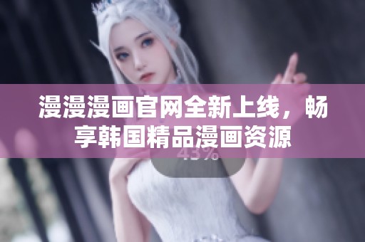 漫漫漫画官网全新上线，畅享韩国精品漫画资源