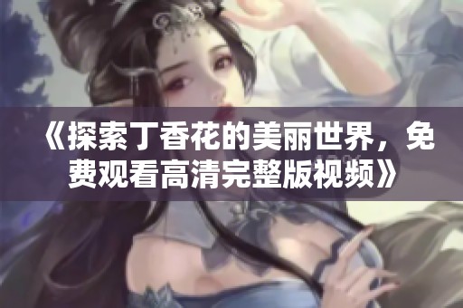 《探索丁香花的美丽世界，免费观看高清完整版视频》