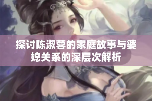 探讨陈淑蓉的家庭故事与婆媳关系的深层次解析