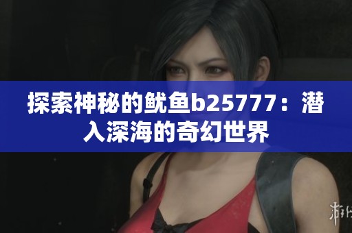 探索神秘的鱿鱼b25777：潜入深海的奇幻世界