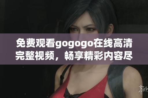 免费观看gogogo在线高清完整视频，畅享精彩内容尽在掌握！