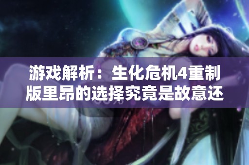 游戏解析：生化危机4重制版里昂的选择究竟是故意还是无意之中