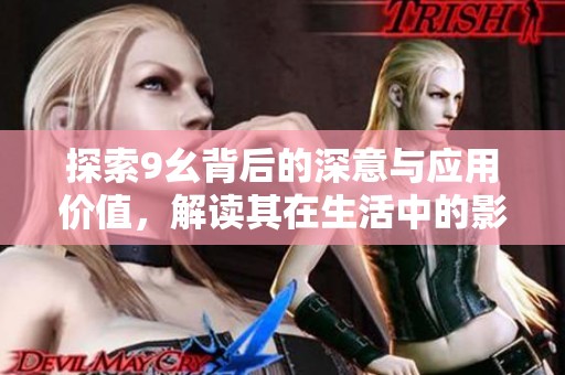 探索9幺背后的深意与应用价值，解读其在生活中的影响