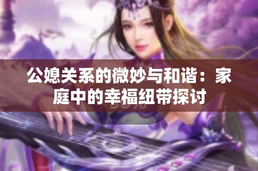 公媳关系的微妙与和谐：家庭中的幸福纽带探讨