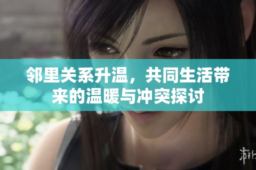 邻里关系升温，共同生活带来的温暖与冲突探讨