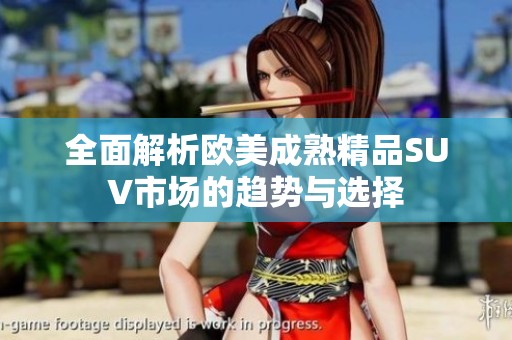 全面解析欧美成熟精品SUV市场的趋势与选择